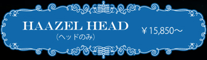 HAAZEL HEAD （ヘッドのみ）¥15,850〜　詳細ページはこちら