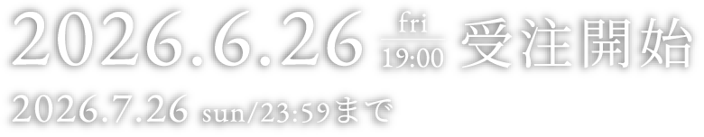 2026.6.26 fri 19:00 受注開始 2026.7.26 sun/23:59まで