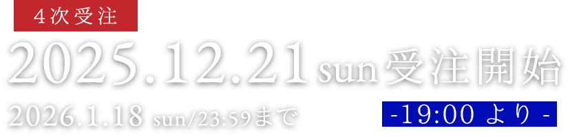 2025.12.21 sun 19:00より 4次受注開始 2026.1.18sun/23:59まで