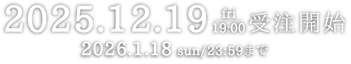 2025.12.19 fri 19:00 受注開始 2026.1.18sun/23:59まで