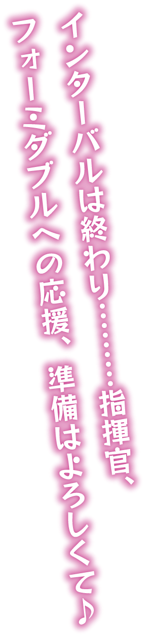 インターバルは終わり・・・・・・・・・指揮官、フォーミダブルへの応援、準備はよろしくて♪