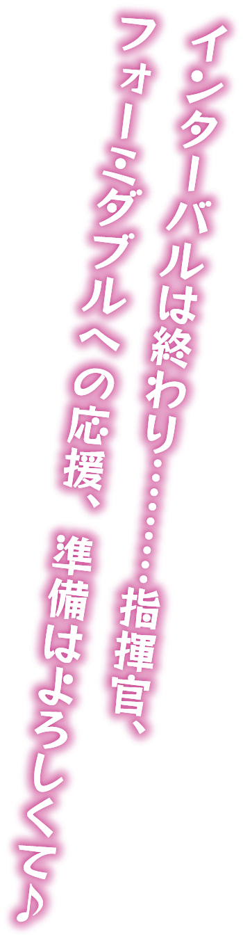 インターバルは終わり………………………指揮官、フォーミダブルへの応援、準備はよろしくて♪