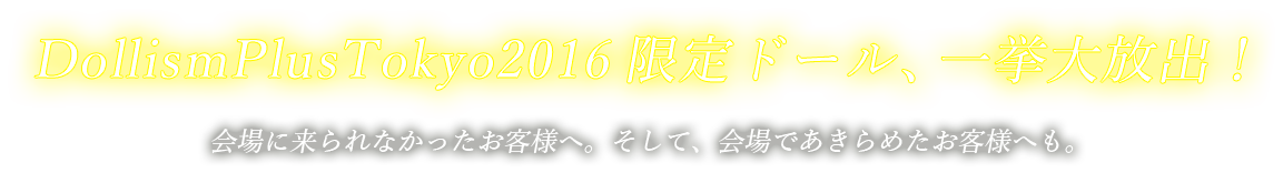 DollismPlusTokyo2016限定ドール、一挙大放出！会場に来られなかったお客様へ。そして、会場であきらめたお客様へも。