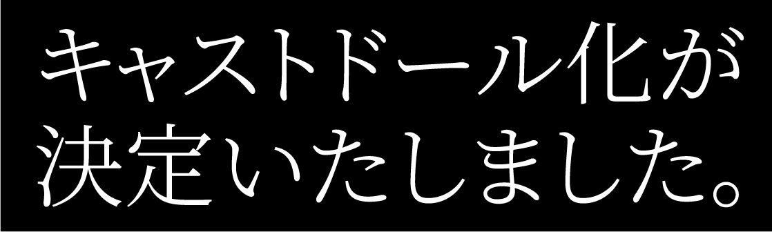 キャストドール化が決定いたしました。