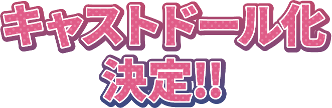 キャストドール化決定!!