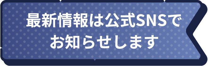 最新情報は公式SNSでお知らせします