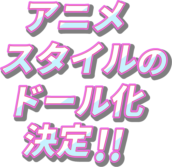 アニメスタイルのドール化決定!!